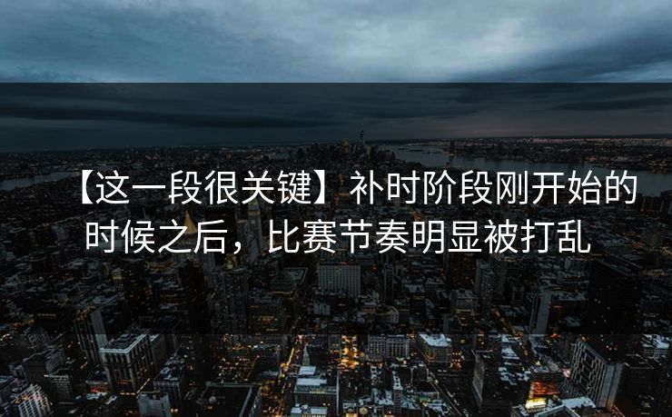 【这一段很关键】补时阶段刚开始的时候之后，比赛节奏明显被打乱