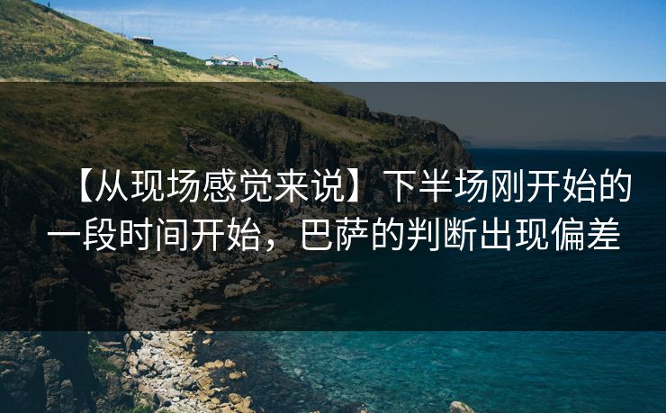 【从现场感觉来说】下半场刚开始的一段时间开始，巴萨的判断出现偏差