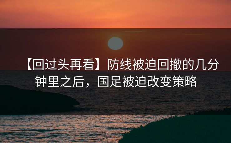 【回过头再看】防线被迫回撤的几分钟里之后，国足被迫改变策略