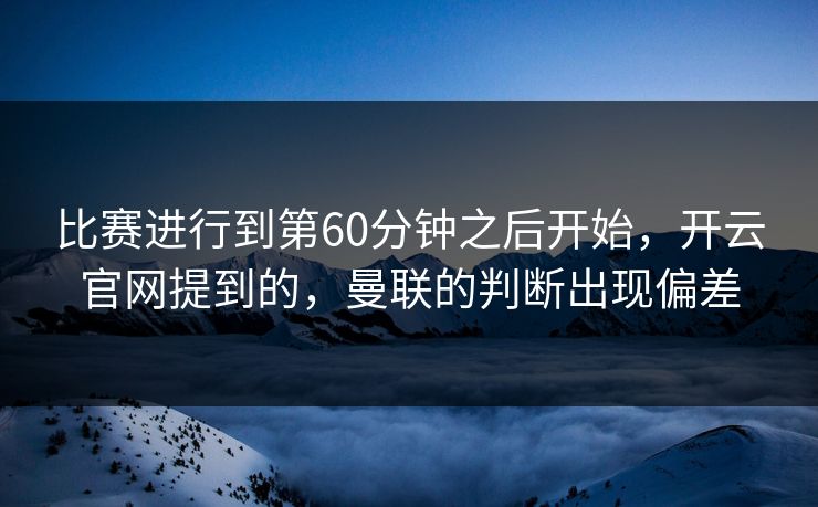 比赛进行到第60分钟之后开始，开云官网提到的，曼联的判断出现偏差
