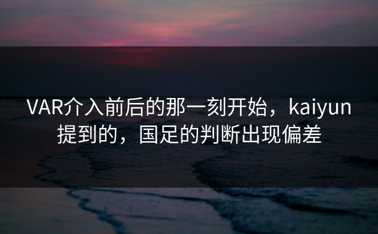 VAR介入前后的那一刻开始，kaiyun提到的，国足的判断出现偏差
