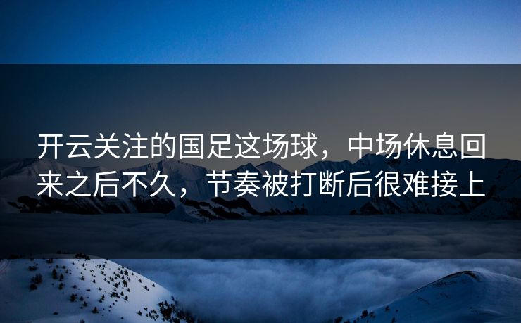 开云关注的国足这场球，中场休息回来之后不久，节奏被打断后很难接上