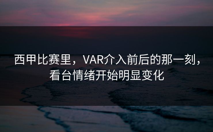 西甲比赛里，VAR介入前后的那一刻，看台情绪开始明显变化