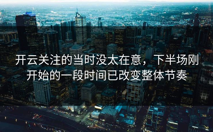 开云关注的当时没太在意，下半场刚开始的一段时间已改变整体节奏
