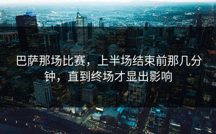 巴萨那场比赛，上半场结束前那几分钟，直到终场才显出影响
