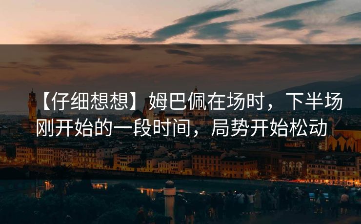【仔细想想】姆巴佩在场时，下半场刚开始的一段时间，局势开始松动