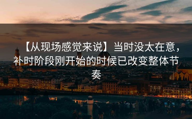 【从现场感觉来说】当时没太在意，补时阶段刚开始的时候已改变整体节奏
