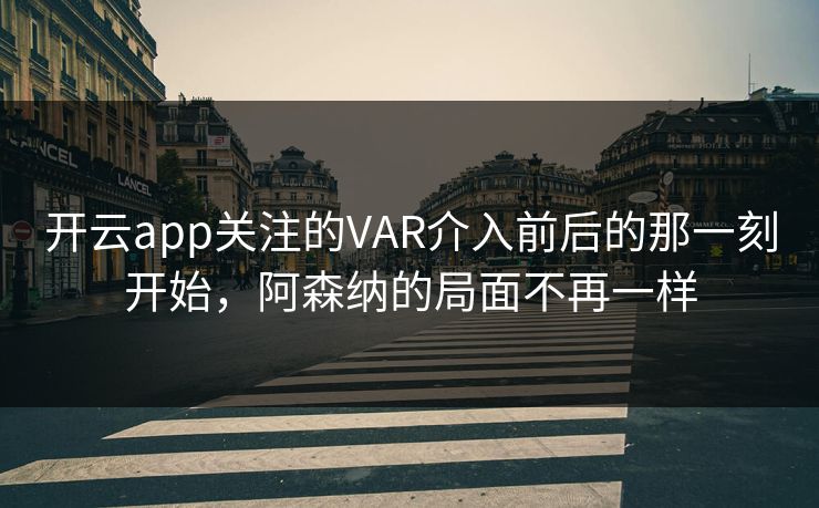 开云app关注的VAR介入前后的那一刻开始，阿森纳的局面不再一样
