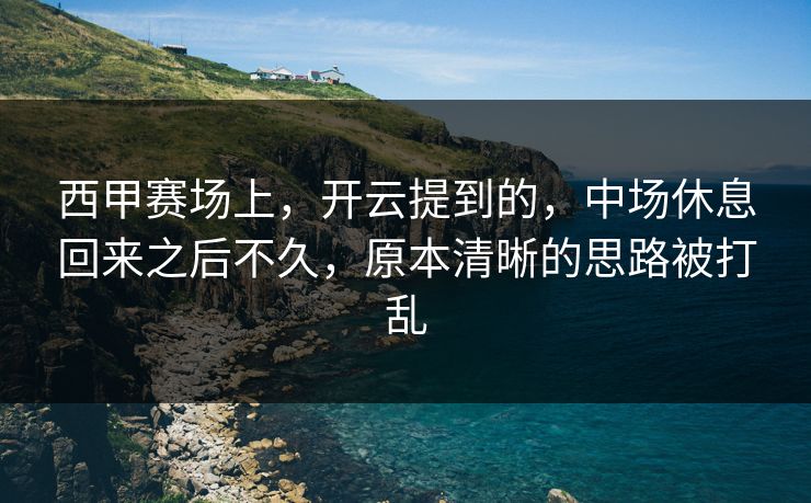西甲赛场上，开云提到的，中场休息回来之后不久，原本清晰的思路被打乱
