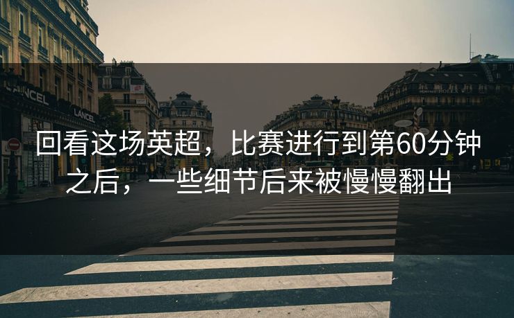 回看这场英超，比赛进行到第60分钟之后，一些细节后来被慢慢翻出