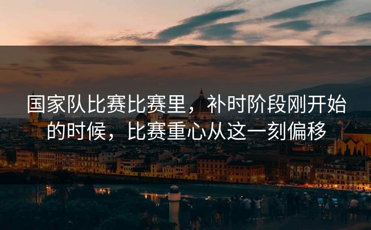 国家队比赛比赛里，补时阶段刚开始的时候，比赛重心从这一刻偏移