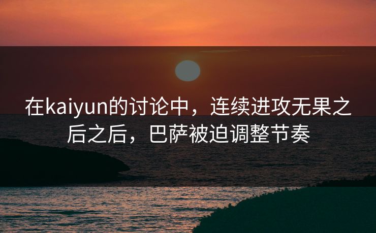 在kaiyun的讨论中，连续进攻无果之后之后，巴萨被迫调整节奏