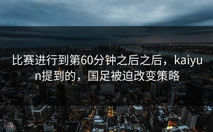比赛进行到第60分钟之后之后，kaiyun提到的，国足被迫改变策略