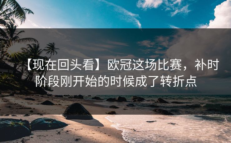【现在回头看】欧冠这场比赛，补时阶段刚开始的时候成了转折点