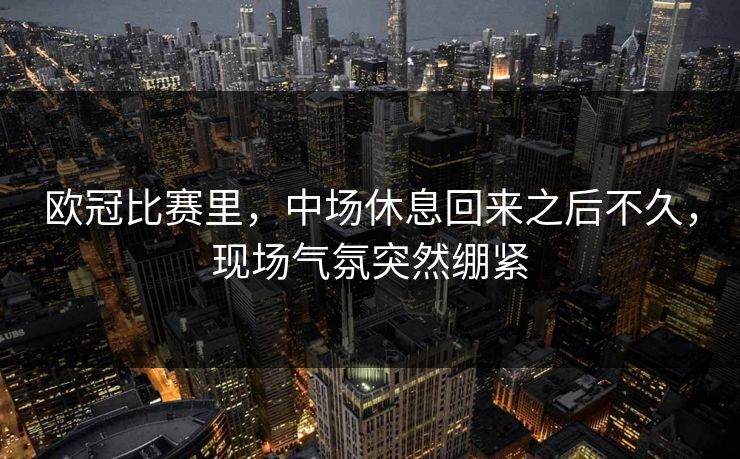 欧冠比赛里，中场休息回来之后不久，现场气氛突然绷紧