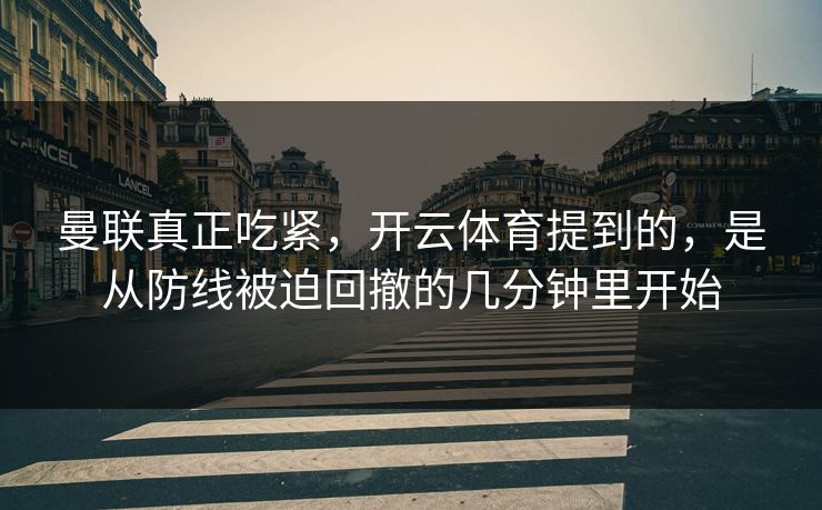 曼联真正吃紧，开云体育提到的，是从防线被迫回撤的几分钟里开始