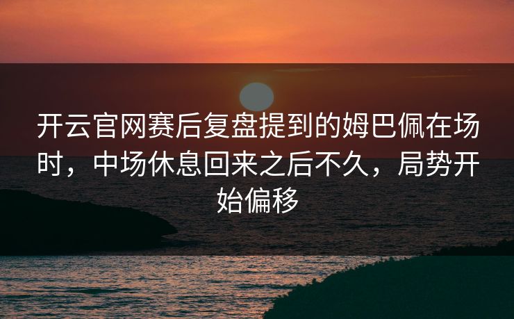 开云官网赛后复盘提到的姆巴佩在场时，中场休息回来之后不久，局势开始偏移