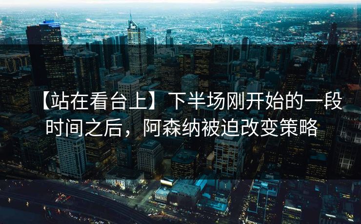 【站在看台上】下半场刚开始的一段时间之后，阿森纳被迫改变策略