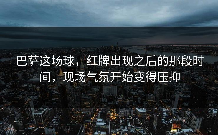 巴萨这场球，红牌出现之后的那段时间，现场气氛开始变得压抑