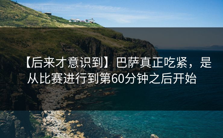 【后来才意识到】巴萨真正吃紧，是从比赛进行到第60分钟之后开始