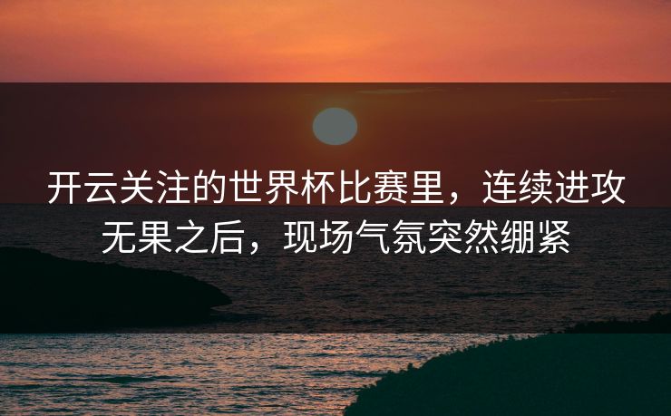 开云关注的世界杯比赛里，连续进攻无果之后，现场气氛突然绷紧