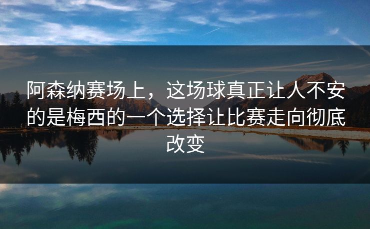 阿森纳赛场上，这场球真正让人不安的是梅西的一个选择让比赛走向彻底改变