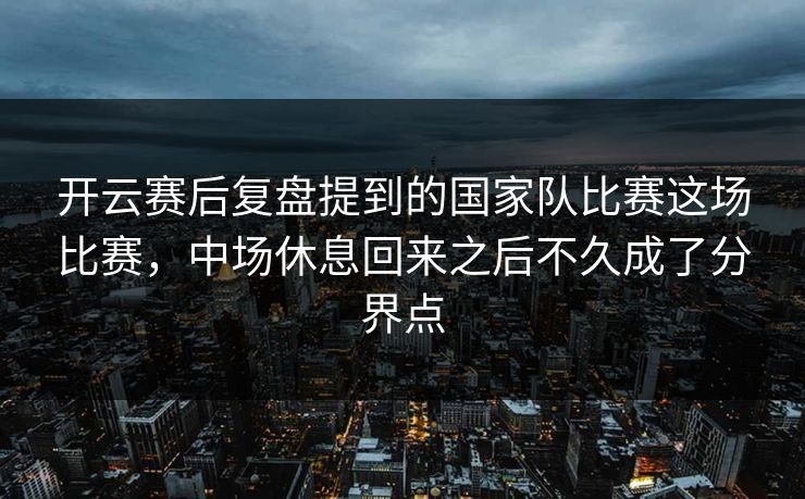 开云赛后复盘提到的国家队比赛这场比赛，中场休息回来之后不久成了分界点