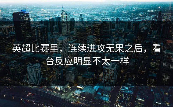 英超比赛里，连续进攻无果之后，看台反应明显不太一样