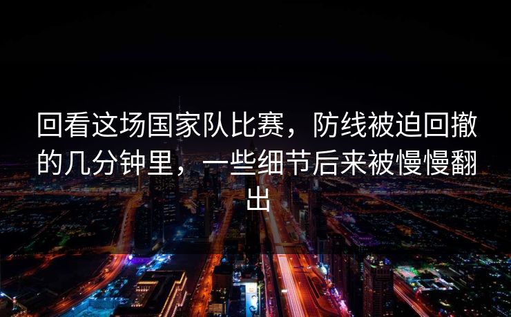 回看这场国家队比赛，防线被迫回撤的几分钟里，一些细节后来被慢慢翻出